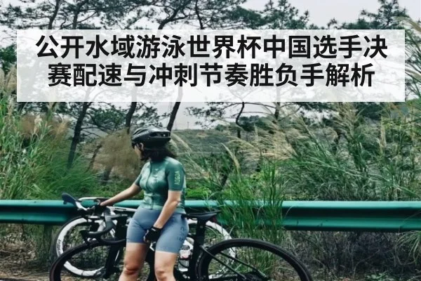 公开水域游泳世界杯中国选手决赛配速与冲刺节奏胜负手解析