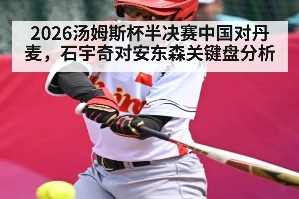 2026汤姆斯杯半决赛中国对丹麦，石宇奇对安东森关键盘分析