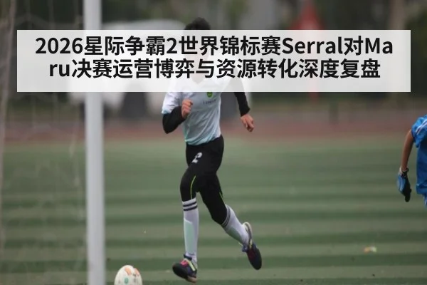 2026星际争霸2世界锦标赛Serral对Maru决赛运营博弈与资源转化深度复盘