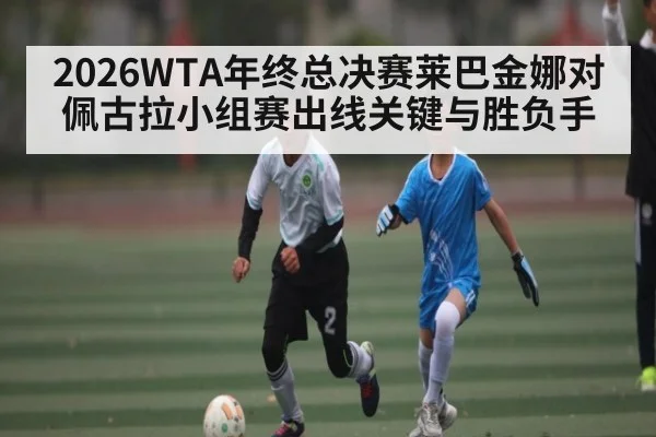 2026WTA年终总决赛莱巴金娜对佩古拉小组赛出线关键与胜负手