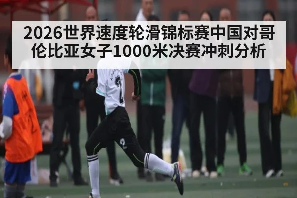 2026世界速度轮滑锦标赛中国对哥伦比亚女子1000米决赛冲刺分析