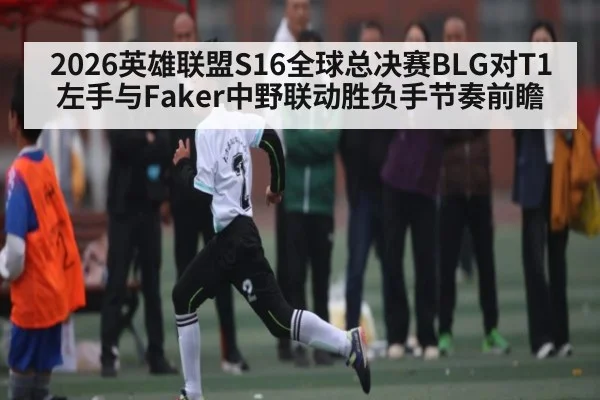 2026英雄联盟S16全球总决赛BLG对T1左手与Faker中野联动胜负手节奏前瞻